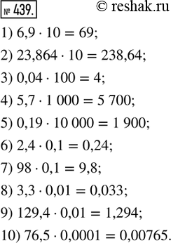 Изображение 439. Выполните умножение.1) 6,9 · 10;         6) 2,4 · 0,1;2) 23,864 · 10;      7) 98 · 0,1;3) 0,04 · 100;       8) 3,3 · 0,01;4) 5,7 · 1 000;      9) 129,4 ·...
